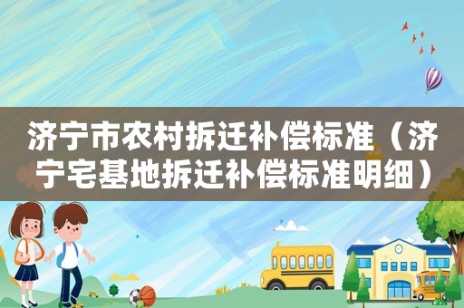 濟寧市農(nóng)村拆遷補償標準（濟寧宅基地拆遷補償標準明細）