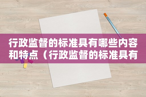 行政監(jiān)督的標(biāo)準(zhǔn)具有哪些內(nèi)容和特點(diǎn)（行政監(jiān)督的標(biāo)準(zhǔn)具有哪些內(nèi)容）