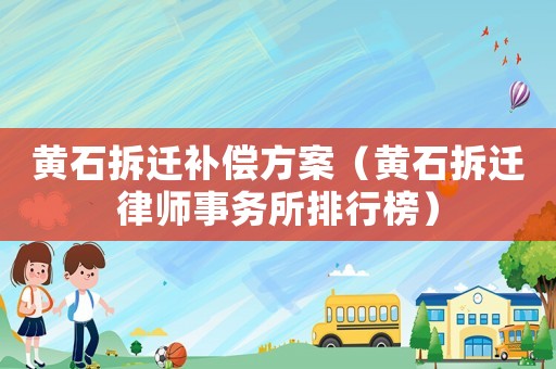 黃石拆遷補(bǔ)償方案（黃石拆遷律師事務(wù)所排行榜）