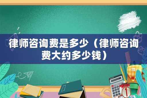 律師咨詢費是多少（律師咨詢費大約多少錢）