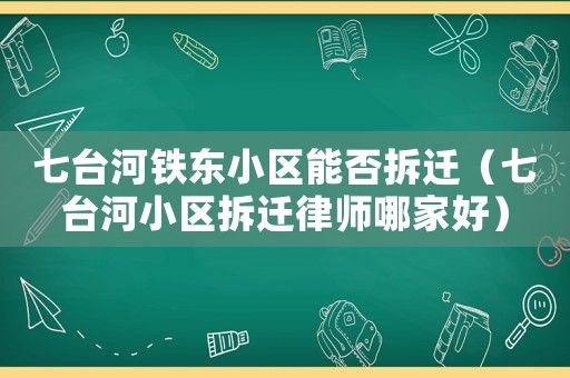 七臺河鐵東小區(qū)能否拆遷（七臺河小區(qū)拆遷律師哪家好）