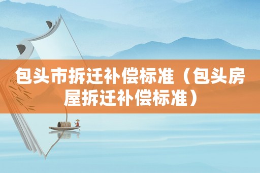 包頭市拆遷補(bǔ)償標(biāo)準(zhǔn)（包頭房屋拆遷補(bǔ)償標(biāo)準(zhǔn)）