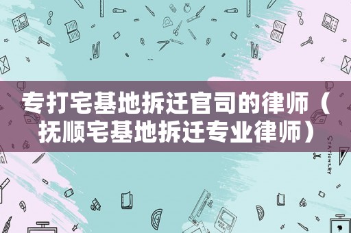 專打宅基地拆遷官司的律師（撫順宅基地拆遷專業(yè)律師）