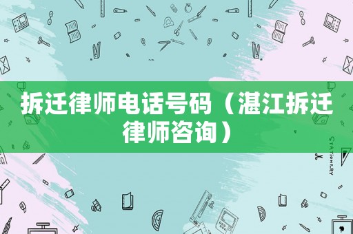 拆遷律師電話號(hào)碼（湛江拆遷律師咨詢）