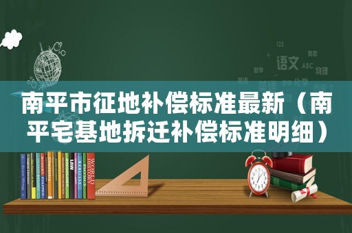 南平市征地補(bǔ)償標(biāo)準(zhǔn)最新（南平宅基地拆遷補(bǔ)償標(biāo)準(zhǔn)明細(xì)）
