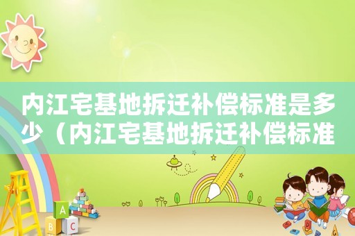 內(nèi)江宅基地拆遷補(bǔ)償標(biāo)準(zhǔn)是多少（內(nèi)江宅基地拆遷補(bǔ)償標(biāo)準(zhǔn)）