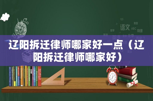 遼陽拆遷律師哪家好一點（遼陽拆遷律師哪家好）