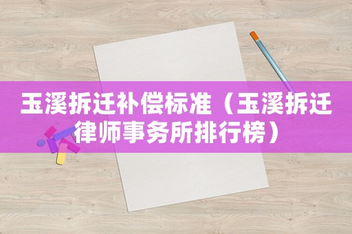 玉溪拆遷補償標準（玉溪拆遷律師事務(wù)所排行榜）