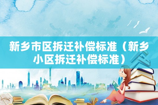 新鄉(xiāng)市區(qū)拆遷補(bǔ)償標(biāo)準(zhǔn)（新鄉(xiāng)小區(qū)拆遷補(bǔ)償標(biāo)準(zhǔn)）