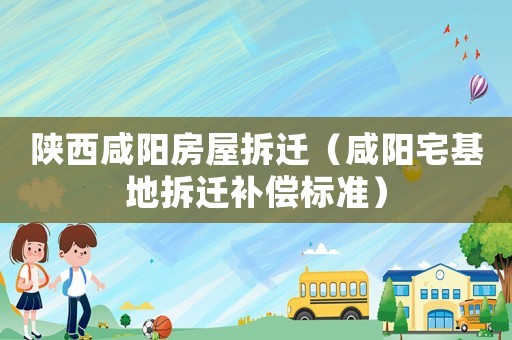 陜西咸陽房屋拆遷（咸陽宅基地拆遷補(bǔ)償標(biāo)準(zhǔn)）