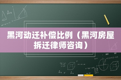 黑河動遷補(bǔ)償比例（黑河房屋拆遷律師咨詢）