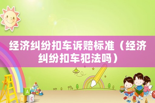 經(jīng)濟(jì)糾紛扣車訴賠標(biāo)準(zhǔn)（經(jīng)濟(jì)糾紛扣車犯法嗎）