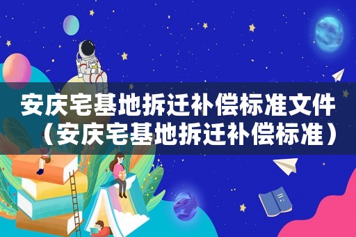 安慶宅基地拆遷補(bǔ)償標(biāo)準(zhǔn)文件（安慶宅基地拆遷補(bǔ)償標(biāo)準(zhǔn)）