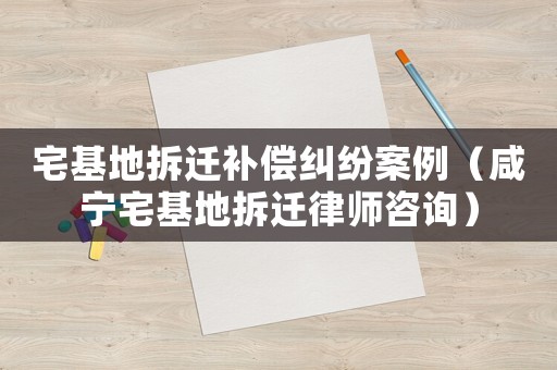 宅基地拆遷補償糾紛案例（咸寧宅基地拆遷律師咨詢）