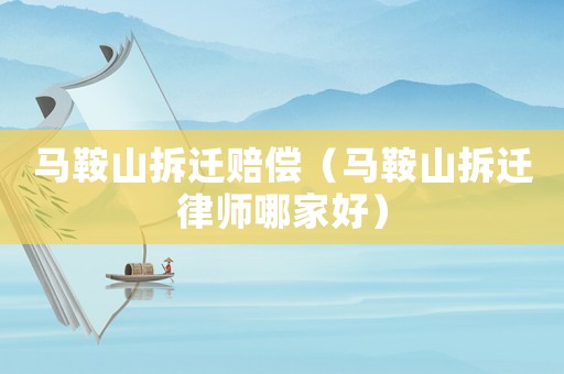 馬鞍山拆遷賠償（馬鞍山拆遷律師哪家好）