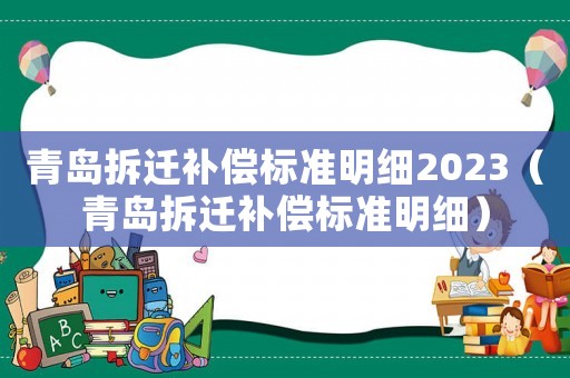 青島拆遷補(bǔ)償標(biāo)準(zhǔn)明細(xì)2023（青島拆遷補(bǔ)償標(biāo)準(zhǔn)明細(xì)）