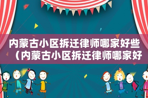 內(nèi)蒙古小區(qū)拆遷律師哪家好些（內(nèi)蒙古小區(qū)拆遷律師哪家好）