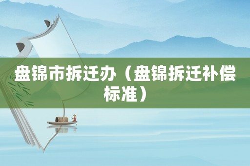 盤(pán)錦市拆遷辦（盤(pán)錦拆遷補(bǔ)償標(biāo)準(zhǔn)）