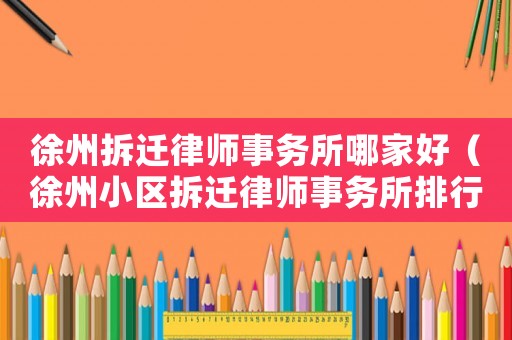 徐州拆遷律師事務(wù)所哪家好（徐州小區(qū)拆遷律師事務(wù)所排行榜）