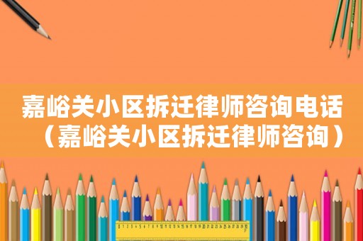 嘉峪關小區(qū)拆遷律師咨詢電話（嘉峪關小區(qū)拆遷律師咨詢）
