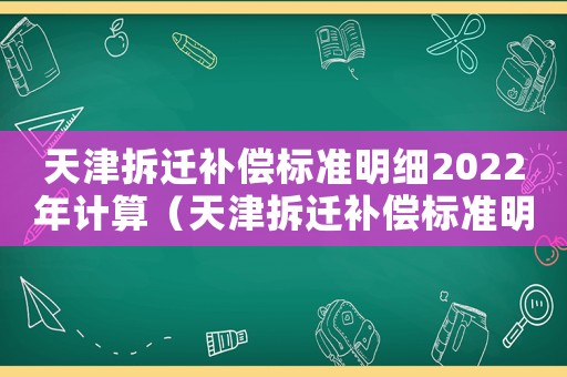 天津拆遷補(bǔ)償標(biāo)準(zhǔn)明細(xì)2022年計(jì)算（天津拆遷補(bǔ)償標(biāo)準(zhǔn)明細(xì)）