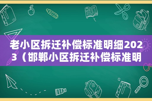老小區(qū)拆遷補償標準明細2023（邯鄲小區(qū)拆遷補償標準明細）