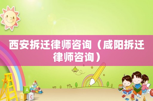 西安拆遷律師咨詢(xún)（咸陽(yáng)拆遷律師咨詢(xún)）