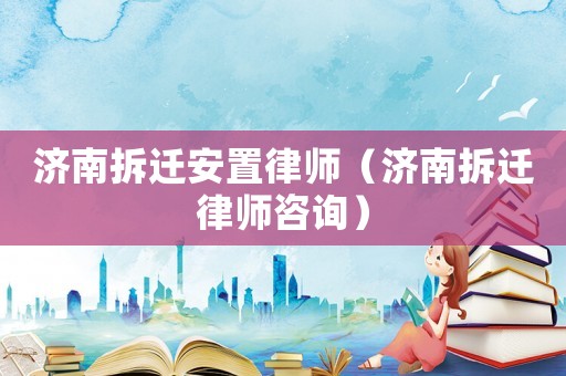 濟南拆遷安置律師（濟南拆遷律師咨詢）