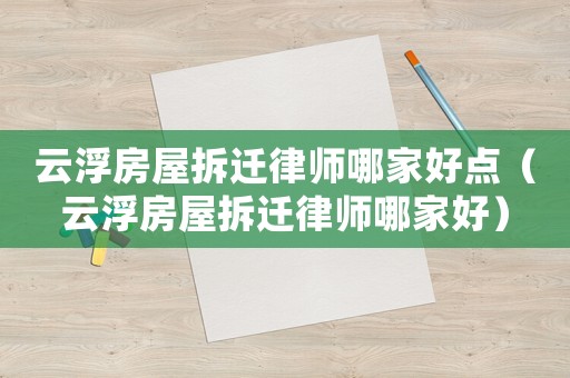 云浮房屋拆遷律師哪家好點(diǎn)（云浮房屋拆遷律師哪家好）
