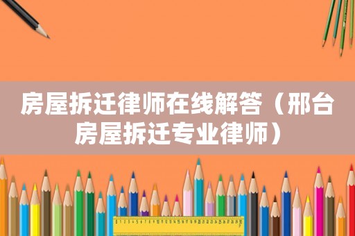 房屋拆遷律師在線解答（邢臺房屋拆遷專業(yè)律師）