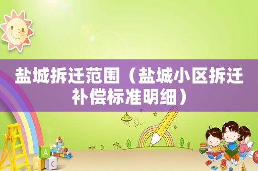鹽城拆遷范圍（鹽城小區(qū)拆遷補償標(biāo)準(zhǔn)明細(xì)）