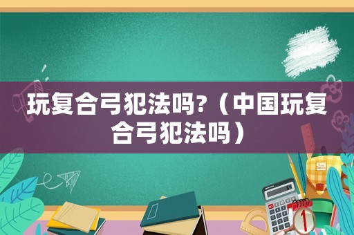 玩復(fù)合弓犯法嗎?（中國玩復(fù)合弓犯法嗎）