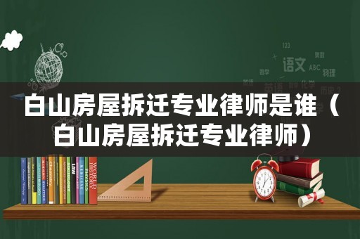 白山房屋拆遷專業(yè)律師是誰（白山房屋拆遷專業(yè)律師）