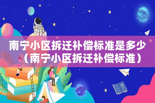 南寧小區(qū)拆遷補償標準是多少（南寧小區(qū)拆遷補償標準）