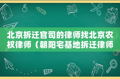 北京拆遷官司的律師找北京農(nóng)權(quán)律師（朝陽(yáng)宅基地拆遷律師哪家好）