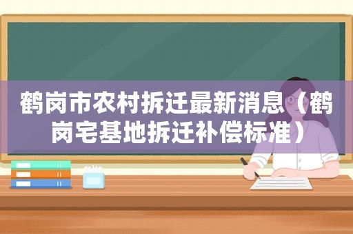 鶴崗市農(nóng)村拆遷最新消息（鶴崗宅基地拆遷補(bǔ)償標(biāo)準(zhǔn)）