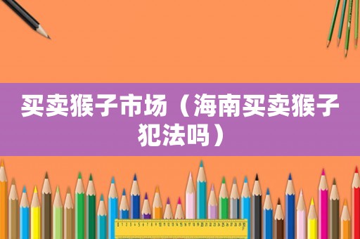 買(mǎi)賣(mài)猴子市場(chǎng)（海南買(mǎi)賣(mài)猴子犯法嗎）