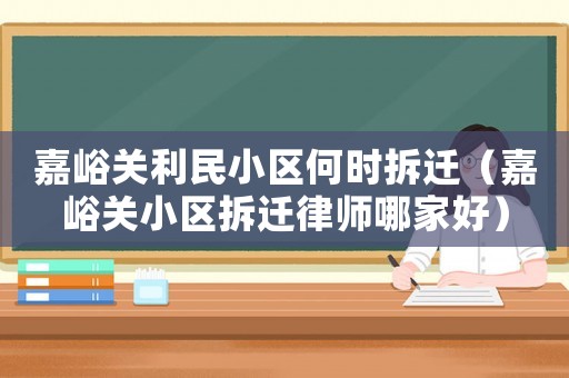 嘉峪關(guān)利民小區(qū)何時(shí)拆遷（嘉峪關(guān)小區(qū)拆遷律師哪家好）