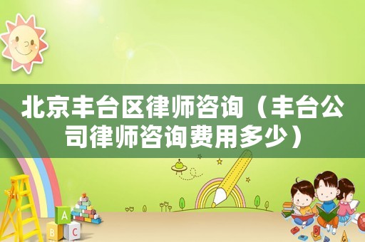 北京豐臺區(qū)律師咨詢（豐臺公司律師咨詢費用多少）