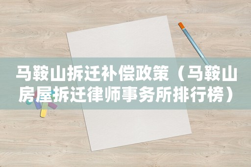 馬鞍山拆遷補(bǔ)償政策（馬鞍山房屋拆遷律師事務(wù)所排行榜）