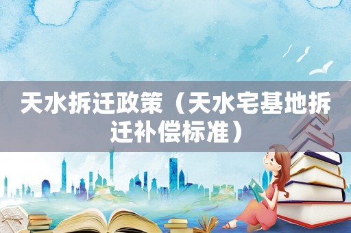 天水拆遷政策（天水宅基地拆遷補(bǔ)償標(biāo)準(zhǔn)）