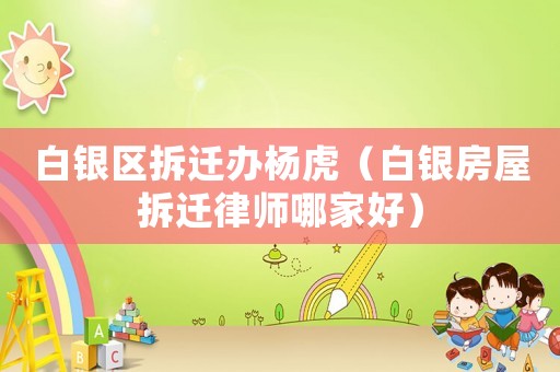 白銀區(qū)拆遷辦楊虎（白銀房屋拆遷律師哪家好）