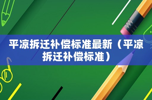 平?jīng)霾疬w補償標(biāo)準(zhǔn)最新（平?jīng)霾疬w補償標(biāo)準(zhǔn)）