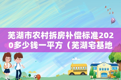 蕪湖市農(nóng)村拆房補(bǔ)償標(biāo)準(zhǔn)2020多少錢(qián)一平方（蕪湖宅基地拆遷補(bǔ)償標(biāo)準(zhǔn)）
