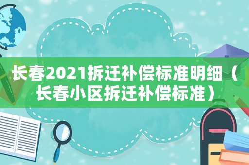 長(zhǎng)春2021拆遷補(bǔ)償標(biāo)準(zhǔn)明細(xì)（長(zhǎng)春小區(qū)拆遷補(bǔ)償標(biāo)準(zhǔn)）