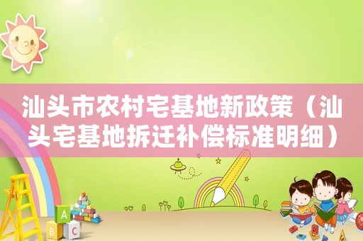 汕頭市農(nóng)村宅基地新政策（汕頭宅基地拆遷補償標(biāo)準(zhǔn)明細(xì)）