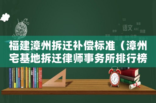 福建漳州拆遷補(bǔ)償標(biāo)準(zhǔn)（漳州宅基地拆遷律師事務(wù)所排行榜）