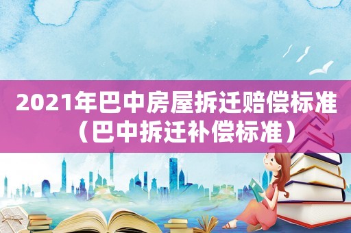 2021年巴中房屋拆遷賠償標(biāo)準(zhǔn)（巴中拆遷補(bǔ)償標(biāo)準(zhǔn)）
