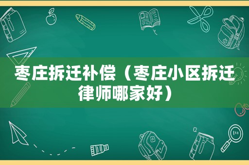 棗莊拆遷補(bǔ)償（棗莊小區(qū)拆遷律師哪家好）