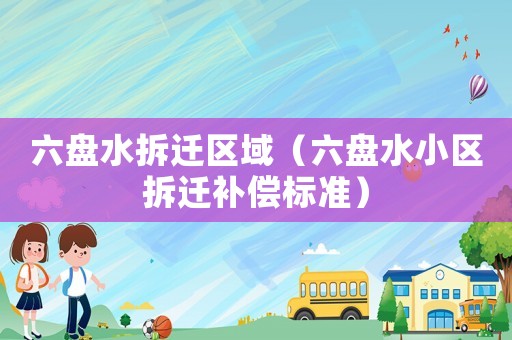 六盤水拆遷區(qū)域（六盤水小區(qū)拆遷補償標準）